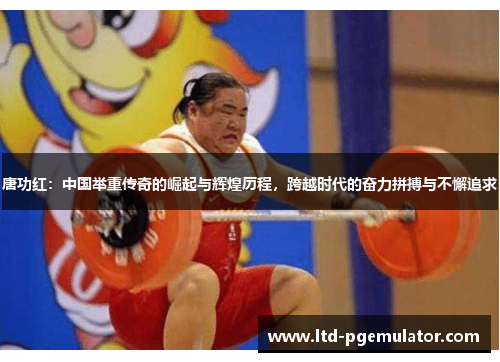 唐功红：中国举重传奇的崛起与辉煌历程，跨越时代的奋力拼搏与不懈追求