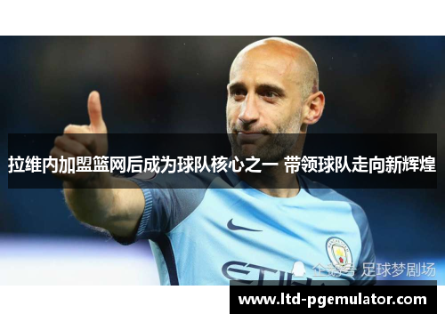 拉维内加盟篮网后成为球队核心之一 带领球队走向新辉煌