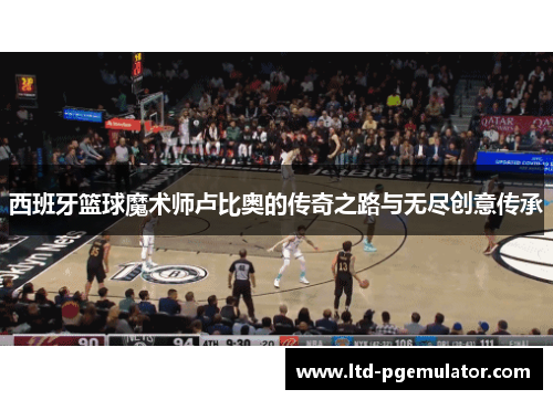 西班牙篮球魔术师卢比奥的传奇之路与无尽创意传承