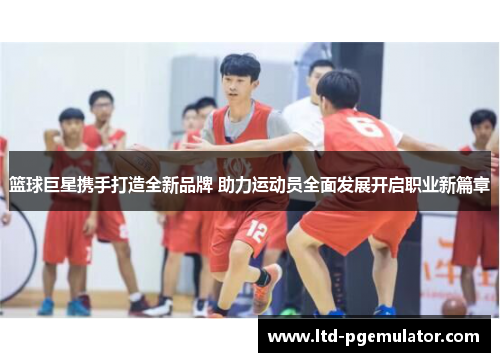篮球巨星携手打造全新品牌 助力运动员全面发展开启职业新篇章