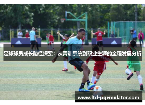 足球球员成长路径探索：从青训系统到职业生涯的全程发展分析