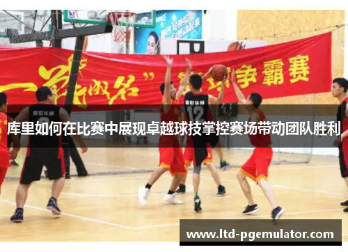 库里如何在比赛中展现卓越球技掌控赛场带动团队胜利