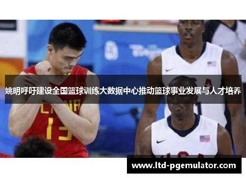 姚明呼吁建设全国篮球训练大数据中心推动篮球事业发展与人才培养
