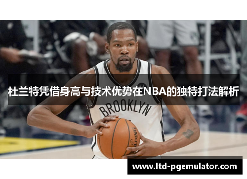杜兰特凭借身高与技术优势在NBA的独特打法解析
