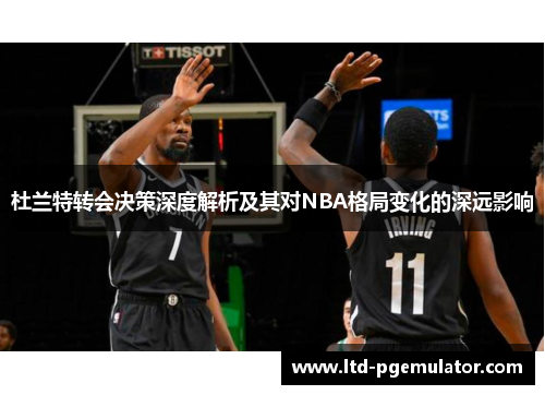 杜兰特转会决策深度解析及其对NBA格局变化的深远影响