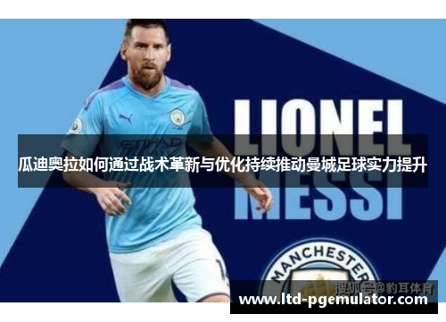 瓜迪奥拉如何通过战术革新与优化持续推动曼城足球实力提升