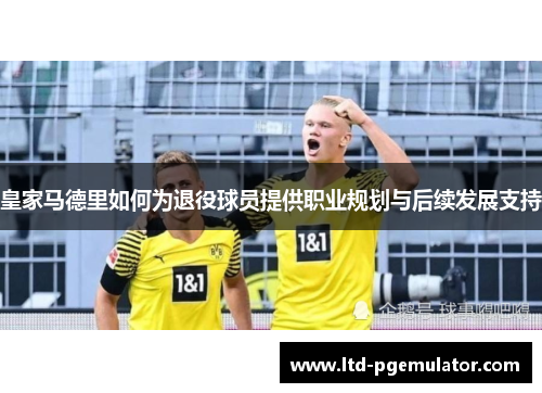 皇家马德里如何为退役球员提供职业规划与后续发展支持