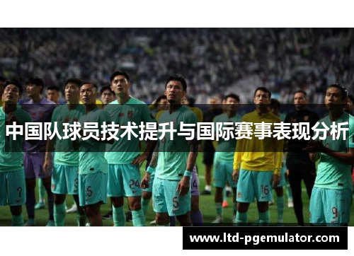 中国队球员技术提升与国际赛事表现分析