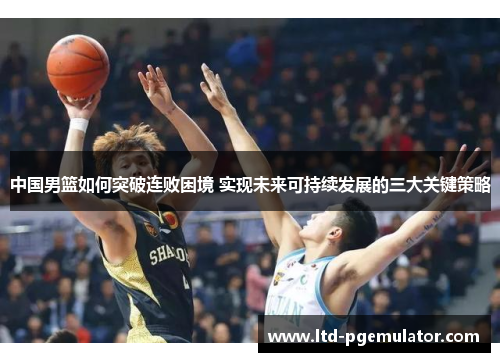 中国男篮如何突破连败困境 实现未来可持续发展的三大关键策略