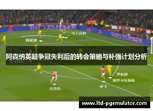 阿森纳英超争冠失利后的转会策略与补强计划分析