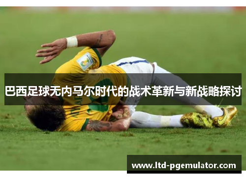 巴西足球无内马尔时代的战术革新与新战略探讨