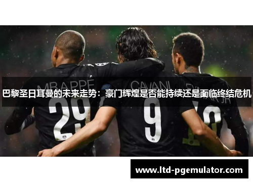 巴黎圣日耳曼的未来走势：豪门辉煌是否能持续还是面临终结危机