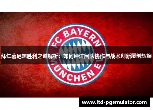 拜仁慕尼黑胜利之道解析：如何通过团队协作与战术创新屡创辉煌