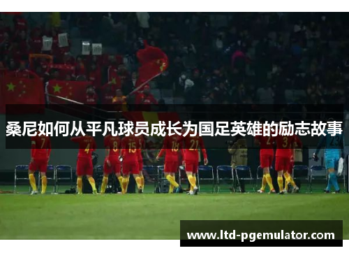 桑尼如何从平凡球员成长为国足英雄的励志故事