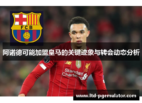 阿诺德可能加盟皇马的关键迹象与转会动态分析
