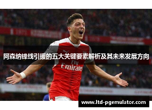 阿森纳锋线引援的五大关键要素解析及其未来发展方向