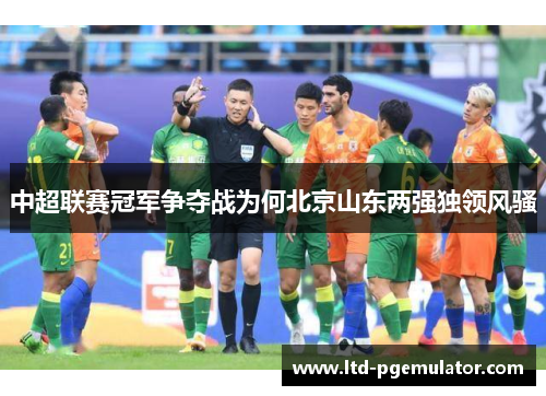 中超联赛冠军争夺战为何北京山东两强独领风骚