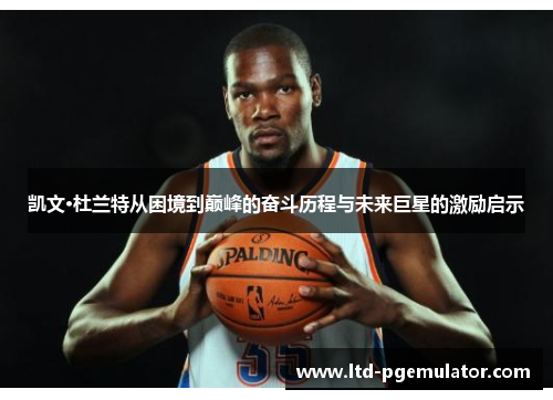 凯文·杜兰特从困境到巅峰的奋斗历程与未来巨星的激励启示