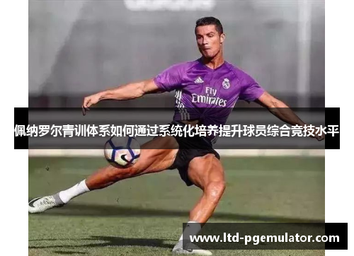 佩纳罗尔青训体系如何通过系统化培养提升球员综合竞技水平