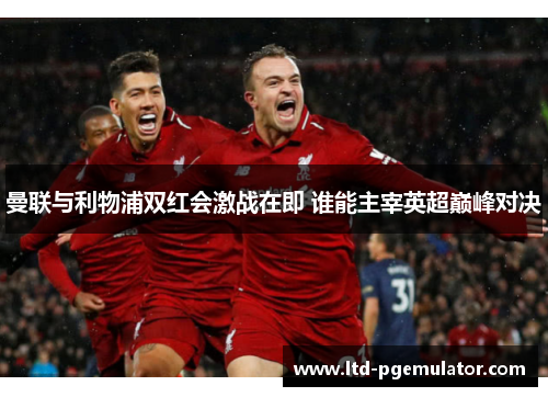 曼联与利物浦双红会激战在即 谁能主宰英超巅峰对决