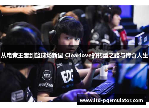 从电竞王者到篮球场新星 Clearlove的转型之路与传奇人生