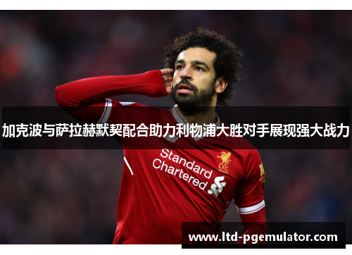 加克波与萨拉赫默契配合助力利物浦大胜对手展现强大战力