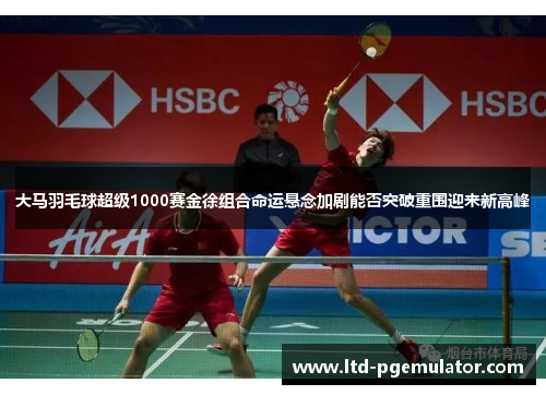 大马羽毛球超级1000赛金徐组合命运悬念加剧能否突破重围迎来新高峰