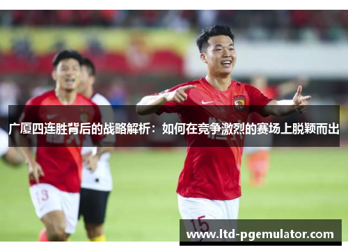 广厦四连胜背后的战略解析：如何在竞争激烈的赛场上脱颖而出