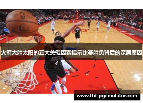 火箭大胜太阳的五大关键因素揭示比赛胜负背后的深层原因