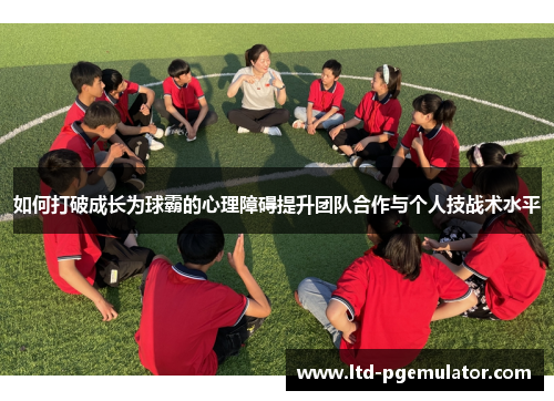 如何打破成长为球霸的心理障碍提升团队合作与个人技战术水平