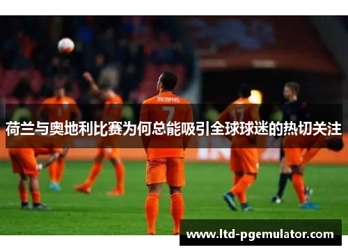 荷兰与奥地利比赛为何总能吸引全球球迷的热切关注