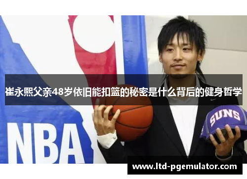 崔永熙父亲48岁依旧能扣篮的秘密是什么背后的健身哲学