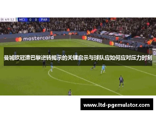 曼城欧冠遭巴黎逆转揭示的关键启示与球队应如何应对压力时刻