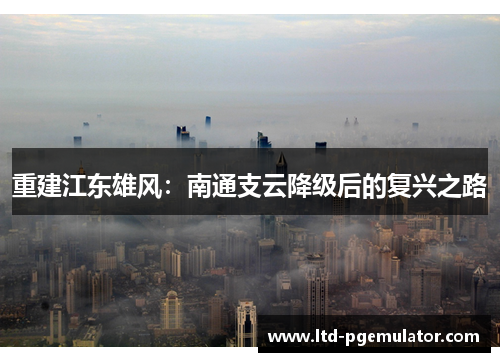 重建江东雄风：南通支云降级后的复兴之路