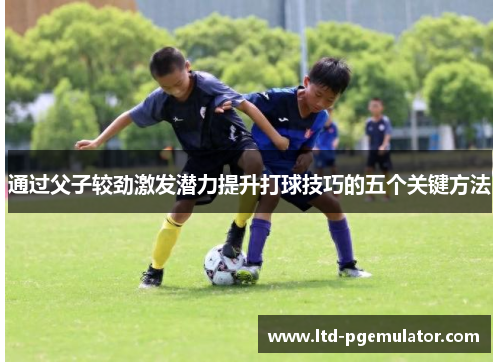 通过父子较劲激发潜力提升打球技巧的五个关键方法