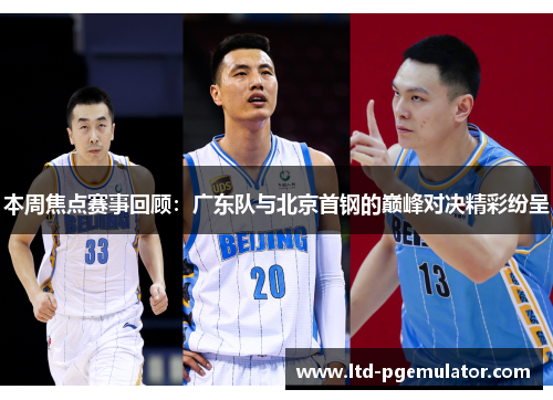 本周焦点赛事回顾：广东队与北京首钢的巅峰对决精彩纷呈