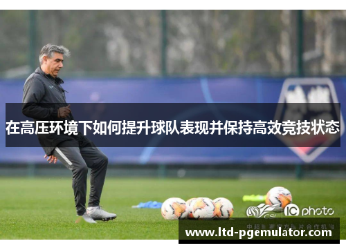 在高压环境下如何提升球队表现并保持高效竞技状态