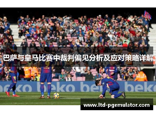 巴萨与皇马比赛中裁判偏见分析及应对策略详解