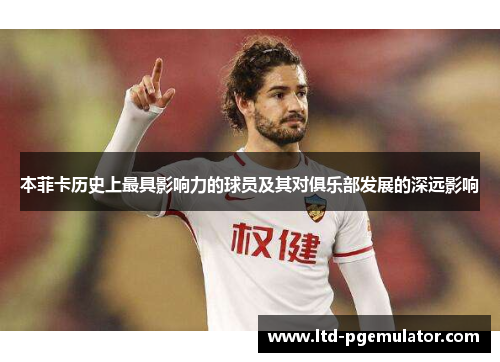本菲卡历史上最具影响力的球员及其对俱乐部发展的深远影响