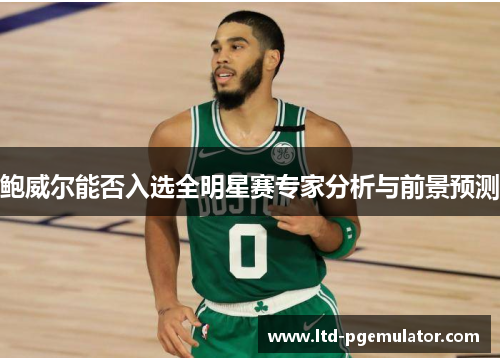鲍威尔能否入选全明星赛专家分析与前景预测