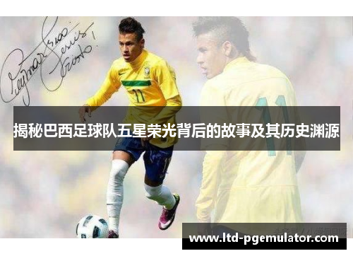 揭秘巴西足球队五星荣光背后的故事及其历史渊源