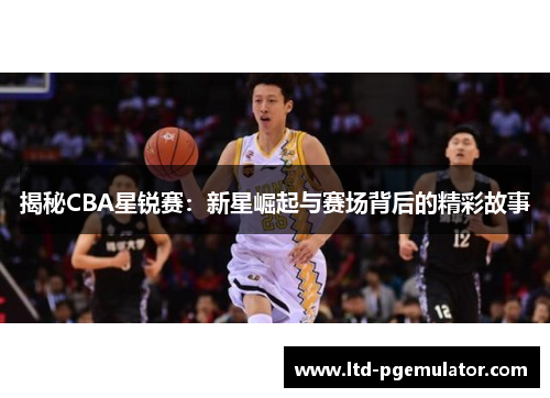 揭秘CBA星锐赛：新星崛起与赛场背后的精彩故事