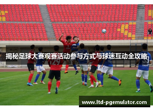 揭秘足球大赛观赛活动参与方式与球迷互动全攻略