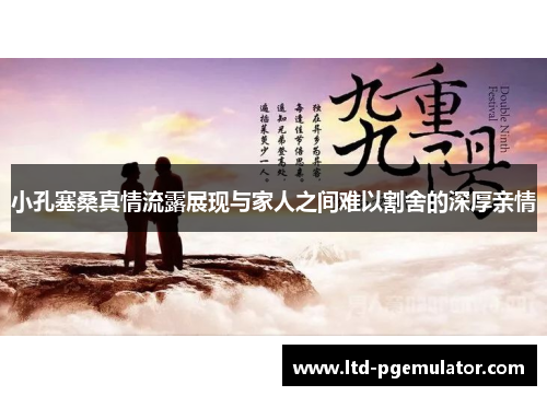 小孔塞桑真情流露展现与家人之间难以割舍的深厚亲情