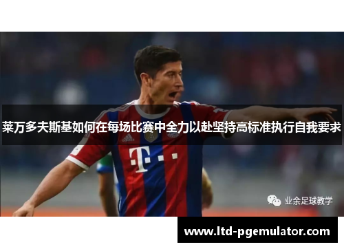 莱万多夫斯基如何在每场比赛中全力以赴坚持高标准执行自我要求 莱万多夫斯基如何在每场比赛中全力以赴坚持高标准执行自我要求