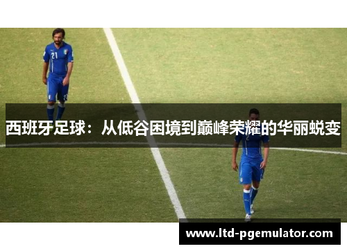 西班牙足球:从低谷困境到巅峰荣耀的华丽蜕变 西班牙足球:从低谷困境到巅峰荣耀的华丽蜕变