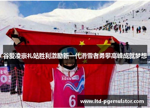 谷爱凌崇礼站胜利激励新一代滑雪者勇攀高峰成就梦想