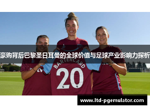 豪购背后巴黎圣日耳曼的全球价值与足球产业影响力探析 豪购背后巴黎圣日耳曼的全球价值与足球产业影响力探析