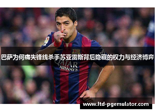 巴萨为何痛失锋线杀手苏亚雷斯背后隐藏的权力与经济博弈