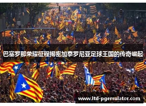 巴塞罗那荣耀征程揭密加泰罗尼亚足球王国的传奇崛起